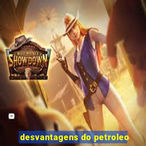 desvantagens do petroleo